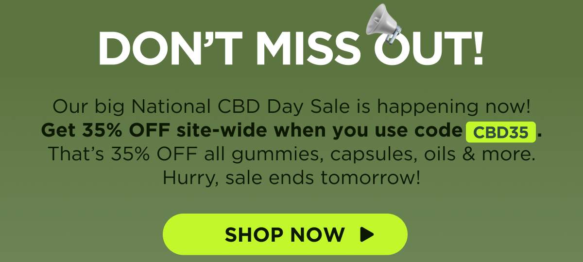 All Weekend Long! Yeah, National CBD Day was yesterday, but we’re keeping the celebration going all weekend long! Get 35% OFF site-wide when you use code CBD35. That’s 35% OFF all gummies, capsules, oils & more. Hurry, sale ends tomorrow! [SHOP NOW]