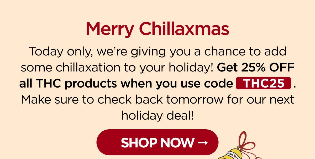 Merry Chillaxmas Today only, we’re giving you a chance to add some chillaxation to your holiday! Get 25% OFF all THC products when you use code THC25. Make sure to check back tomorrow for our next holiday deal! [SHOP NOW]