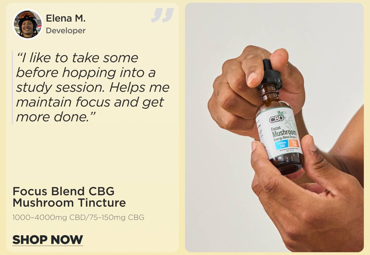 Focus Blend CBG Mushroom Tincture  (1000–4000mg CBD/75–150mg CBG) “I like to take some before hopping into a study session. Helps me maintain focus and get more done.” Elena M. (Developer) [SHOP NOW]