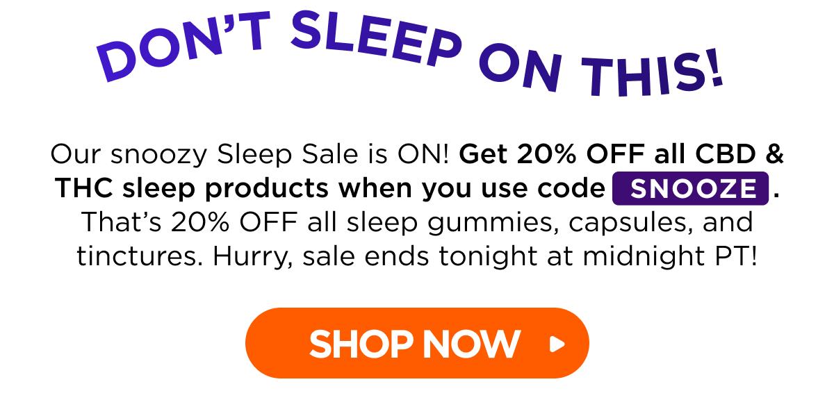 Don’t Sleep on This! Our snoozy Sleep Sale is ON! Get 20% OFF all CBD & THC sleep products when you use code SNOOZE. That’s 20% OFF all sleep gummies, capsules, and tinctures. Hurry, sale ends tonight at midnight PT! [SHOP NOW]