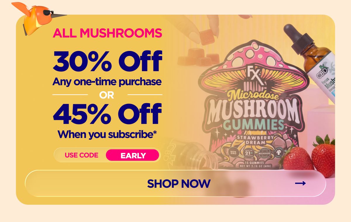 All Mushrooms Get 30% OFF Any one-time purchase or Get 45% OFF When you subscribe* Use code EARLY
