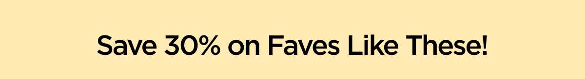 Save 30% on Faves Like These!