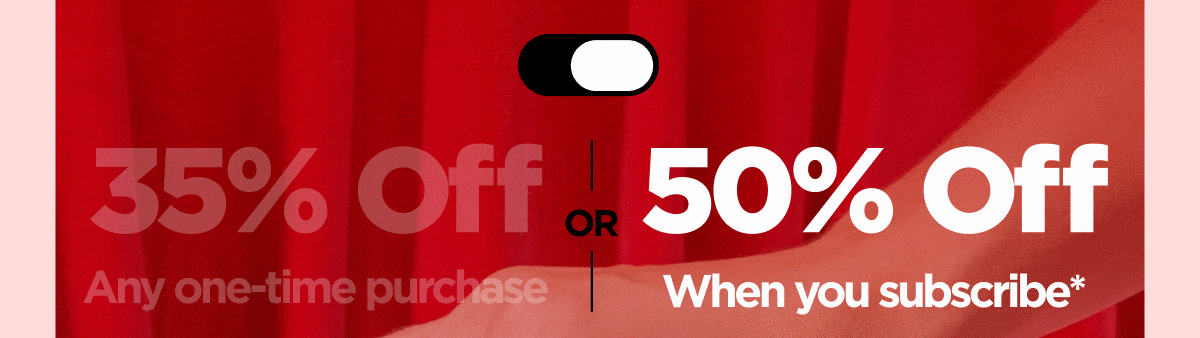 Get 35% OFF Any one-time purchase or Get 50% OFF If you start a subscription*