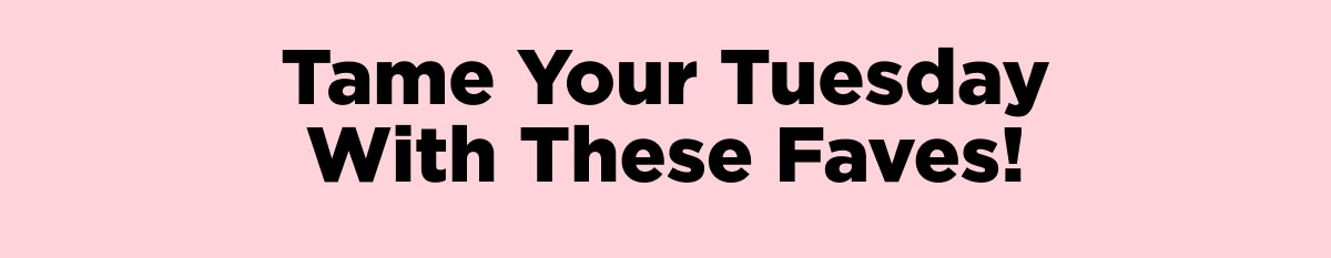 Tame Your Tuesday With These Faves!