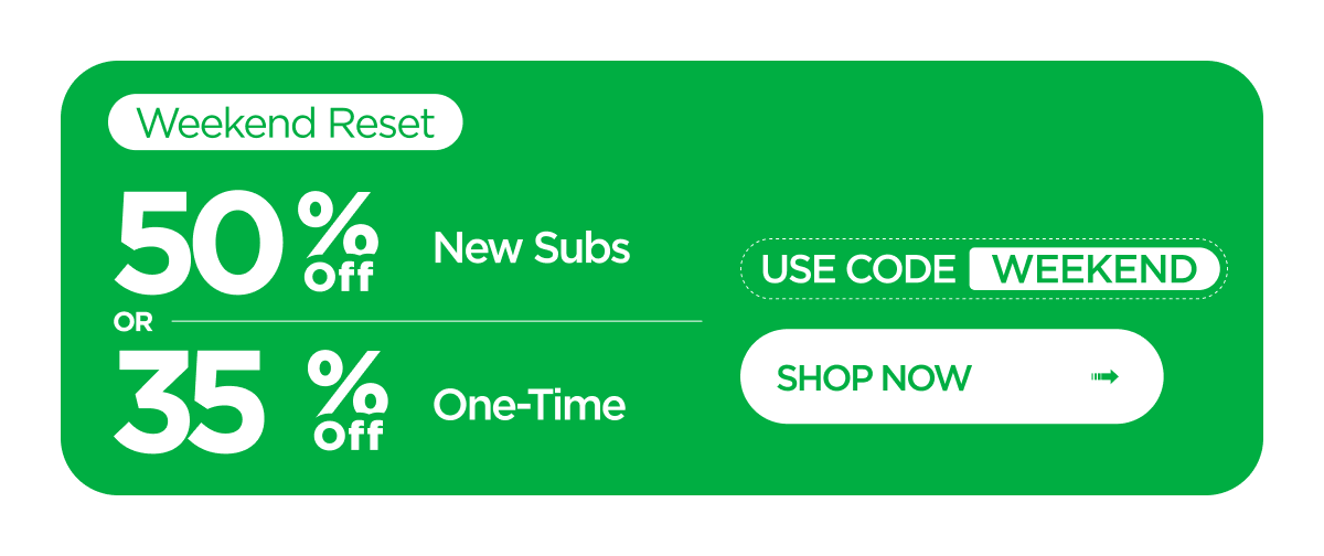 Weekend Reset | 50% off New Subscribers OR 35% off One-Time Orders