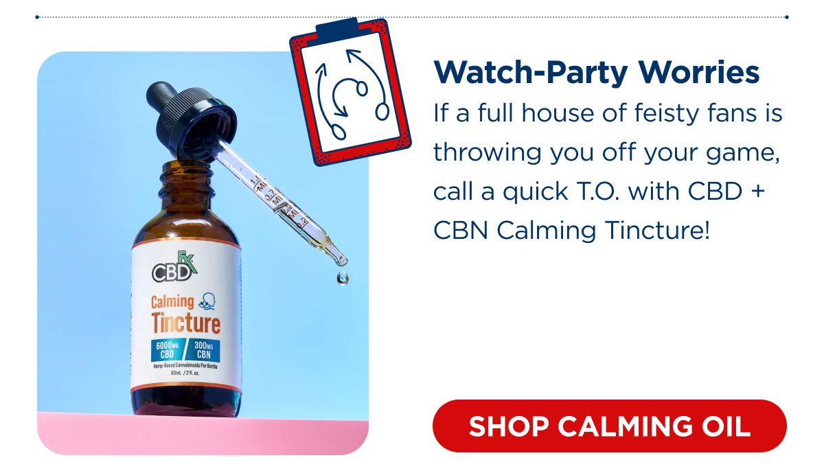 Watch-Party Worries If a full house of feisty fans is throwing you off your game, call a quick T.O. with CBD + CBN Calming Tincture!  [SHOP CALMING OIL] 