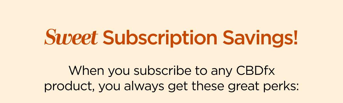 Sweet Subscription Savings! When you subscribe to any CBDfx product, you always get these great perks: