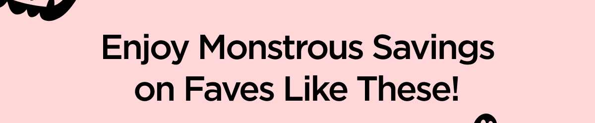 Enjoy Monstrous Savings on Faves Like These!