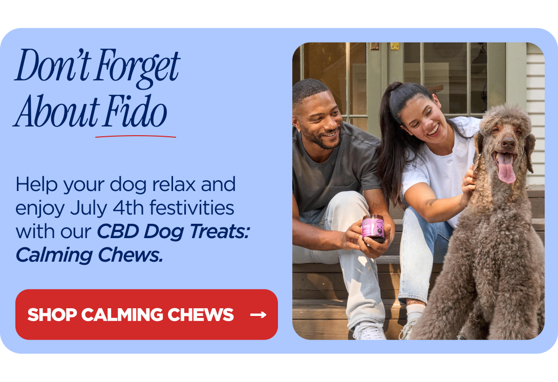 Don’t Forget About Fido Help your dog relax and enjoy July 4th festivities with our CBD Dog Treats: Calming Chews. [SHOP CALMING CHEWS]