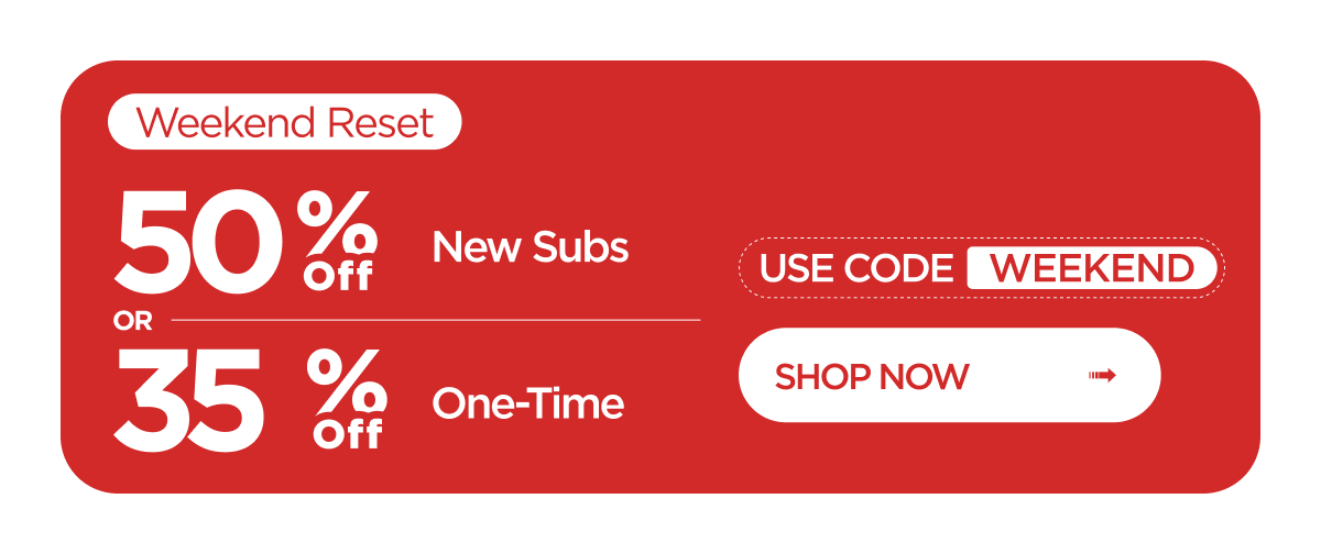 Weekend Reset | 50% off New Subscribers OR 35% off One-Time Orders