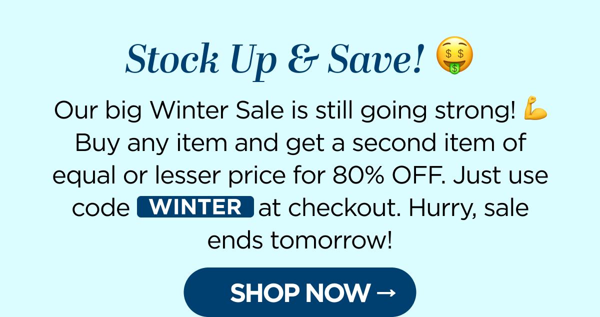 Stock Up & Save! Our big Winter Sale is still going strong! 💪 Buy any item and get a second item of equal or lesser price for 80% OFF. Just use code WINTER at checkout. Hurry, sale ends tomorrow!