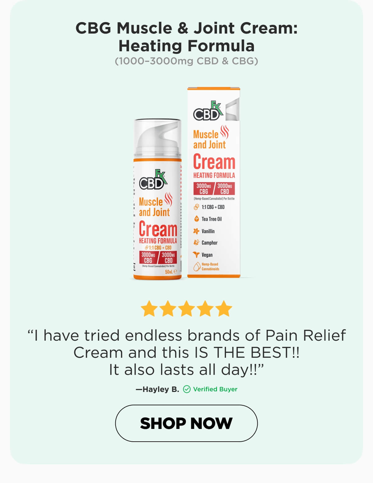 CBG Muscle & Joint Cream: Heating Formula  (1000–3000mg CBD & CBG) “I have tried endless brands of Pain Relief Cream and this IS THE BEST!! It also lasts all day!!—Hayley B. (Verified Buyer)  [SHOP NOW]