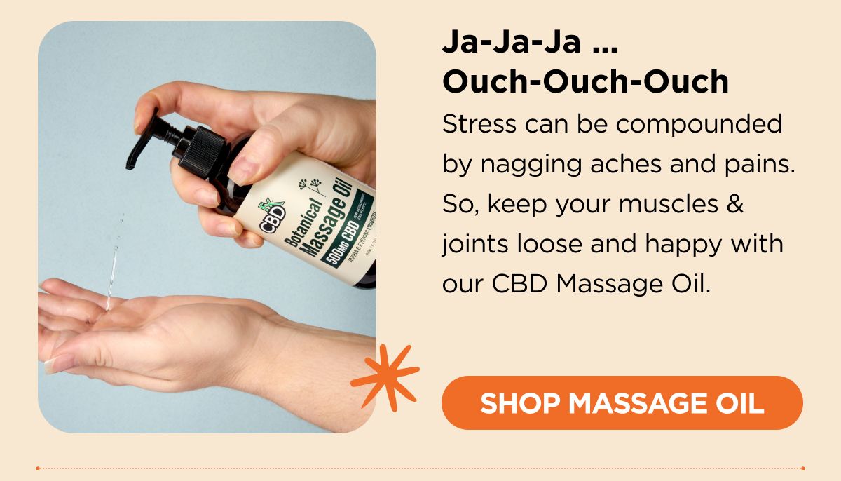 Ja-Ja-Ja … Ouch-Ouch-Ouch Stress can be compounded by nagging aches and pains. So, keep your muscles & joints loose and happy with our CBD Massage Oil. [SHOP MASSAGE OIL]