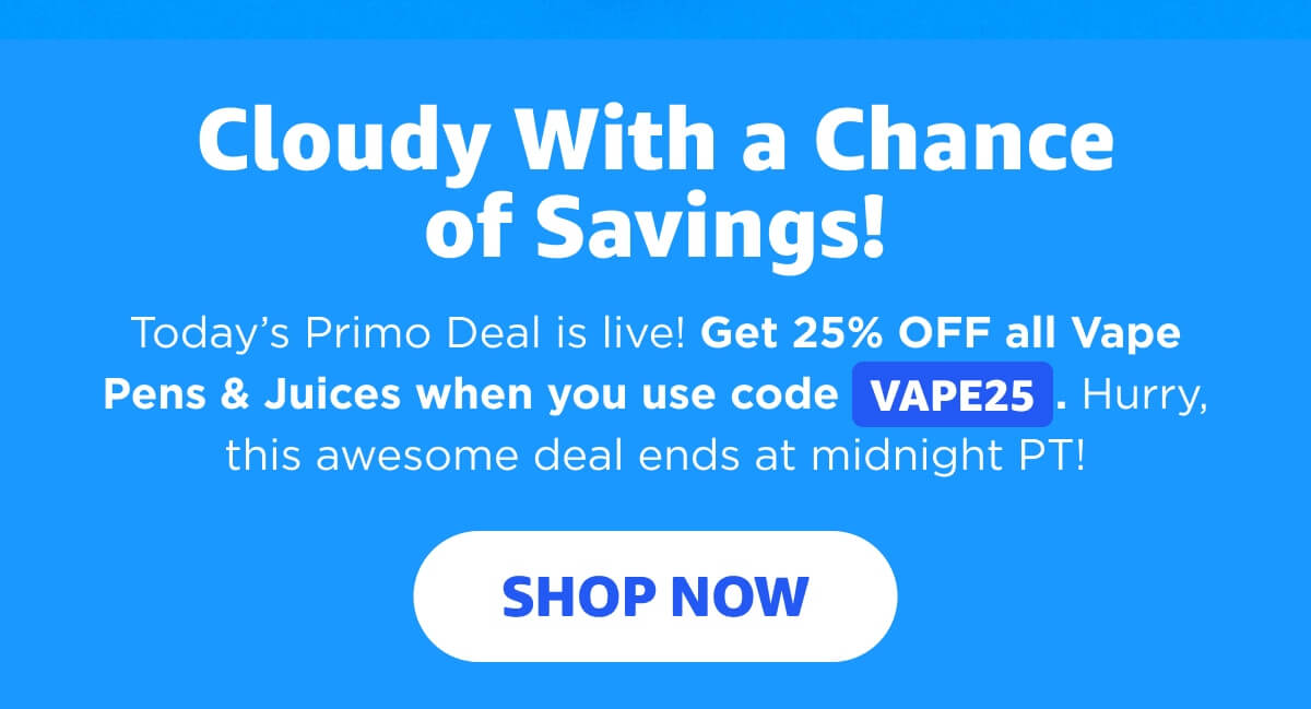 Cloudy With a Chance of Savings! Today’s Primo Deal is live! Get 25% OFF all Vape Pens & Juices when you use code VAPE25. Hurry, this awesome deal ends at midnight PT! [SHOP NOW]