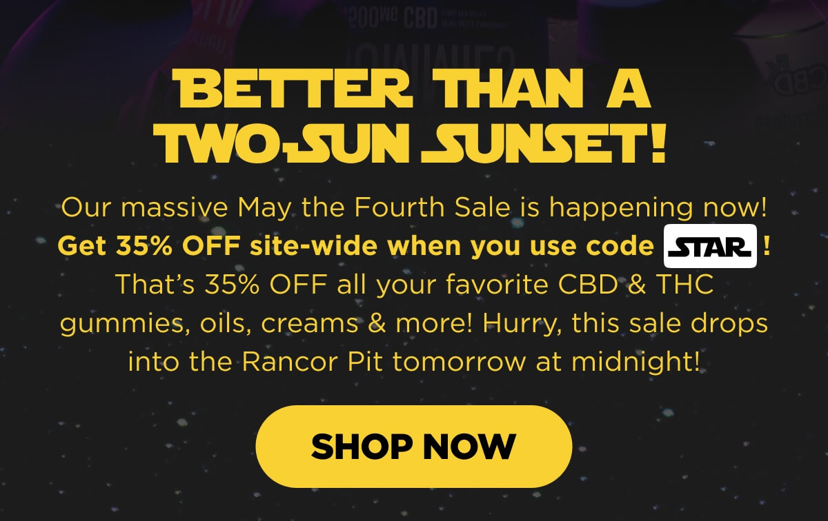Better Than a Two-Sun Sunset! Our massive May the Fourth Sale is happening now! Get 35% OFF site-wide when you use code STAR! That’s 35% OFF all your favorite CBD & THC gummies, oils, creams & more! Hurry, this sale drops into the Rancor Pit tomorrow at midnight! [SHOP NOW]