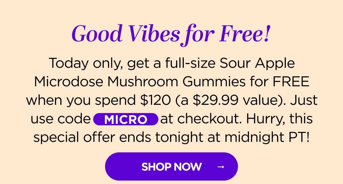 Good Vibes for Free! Today only, get a full-size Watermelon Wonder Microdose Mushroom Gummies for FREE when you spend $120 (a $29.99 value). Just use code MICRO at checkout. Hurry, this special offer ends tonight at midnight PT!