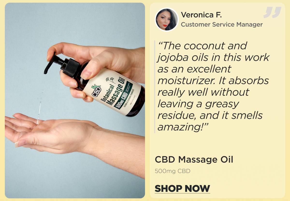 CBD Massage Oil  (500mg) “The coconut and jojoba oils in this work as an excellent moisturizer. It absorbs really well without leaving a greasy residue, and it smells amazing!” Veronica F. (Customer Service Manager) [SHOP NOW]