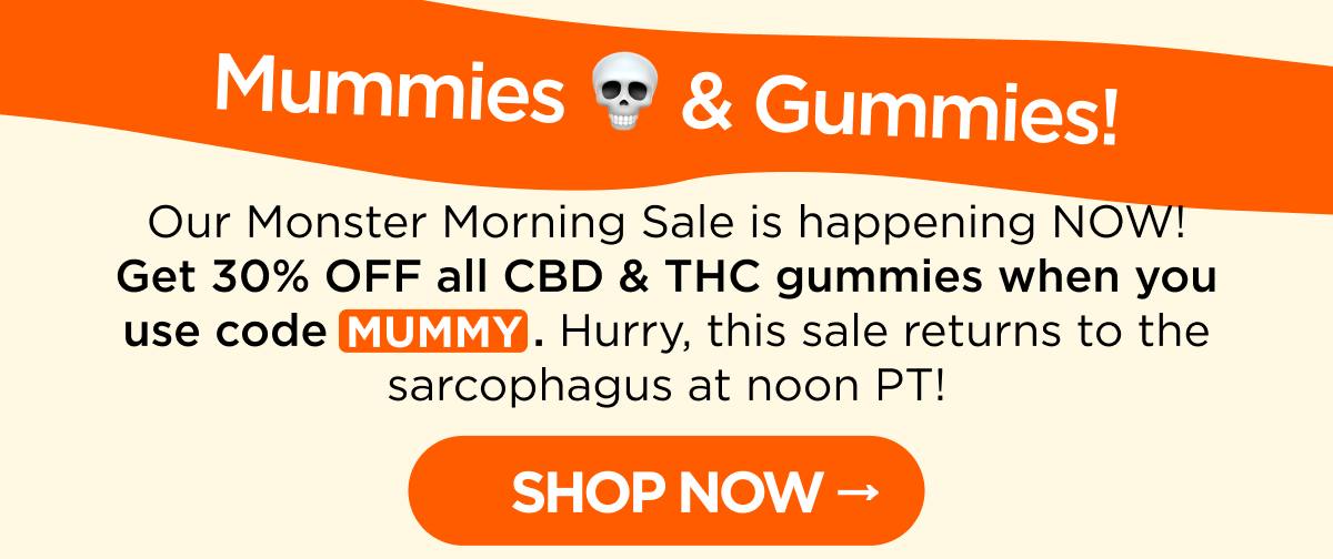 Mummies & Gummies! Our Monster Morning Sale is happening NOW! Get 30% OFF all CBD & THC gummies when you use code MUMMY. Hurry, this sale returns to the sarcophagus at noon PT! [SHOP NOW]