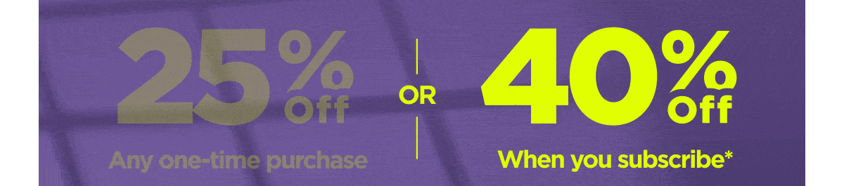 Get 25% OFF Any one-time purchase or Get 40% OFF When you subscribe*