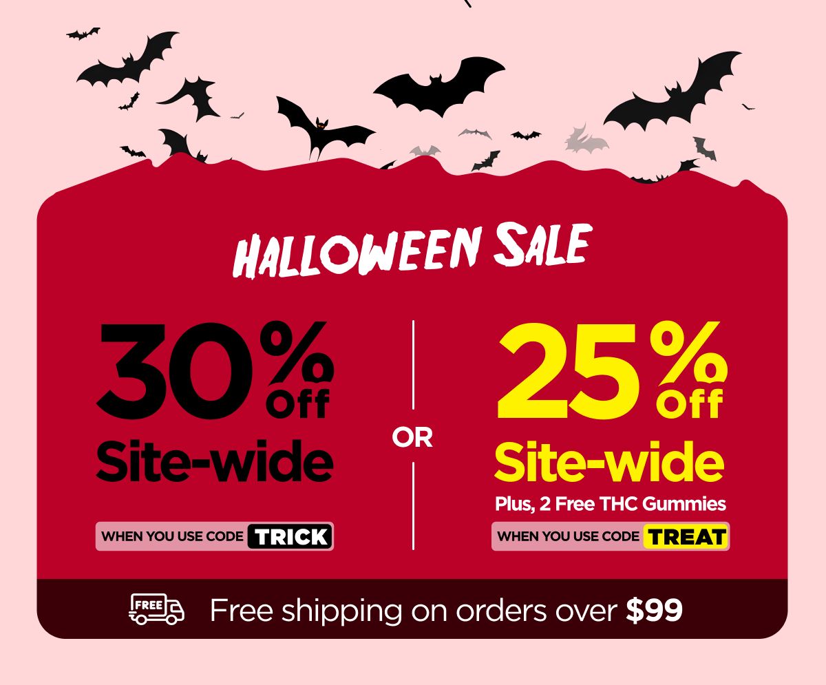 Halloween Sale  30% OFF Site-wide When you use code TRICK Or 25% OFF Site-wide Plus, 2 Free THC Gummies When you use code TREAT