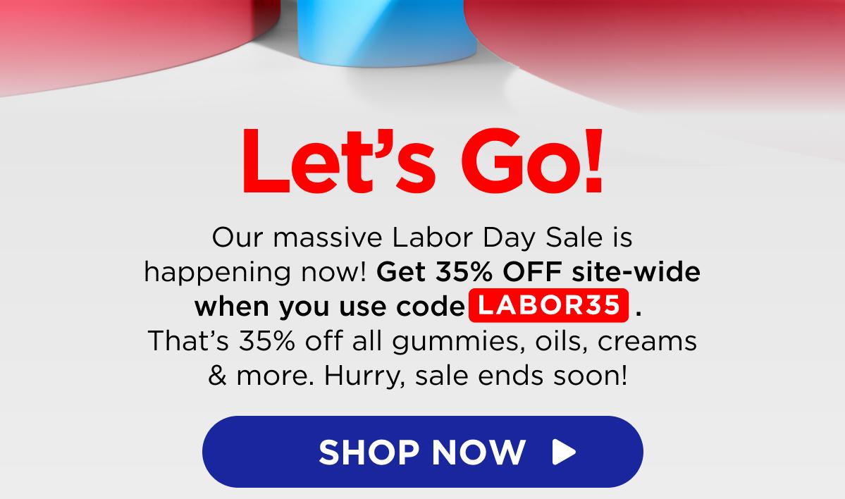Let’s Go! Our massive Labor Day Sale is happening now! Get 35% OFF site-wide when you use code LABOR35. That’s 35% off all gummies, oils, creams & more. Hurry, sale ends soon!  [SHOP NOW]