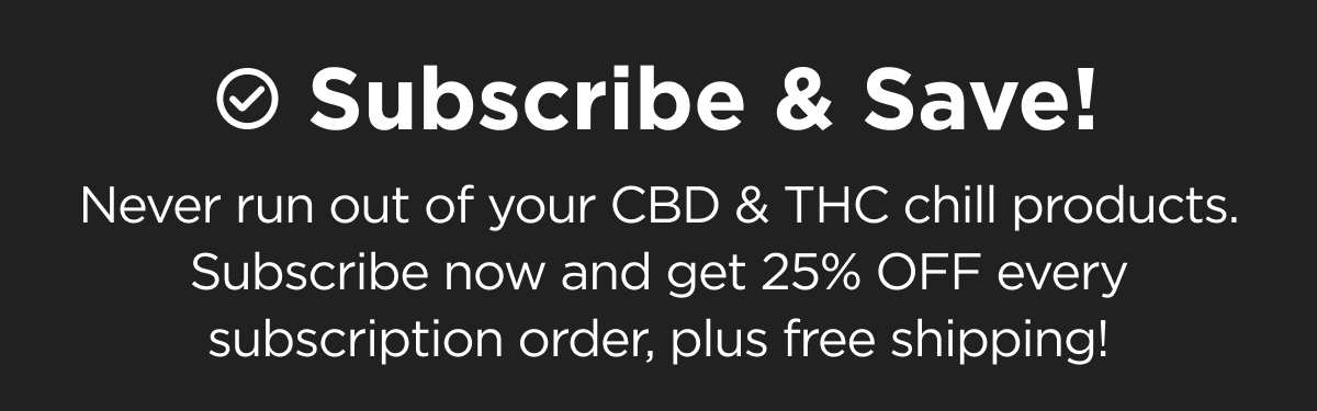 Subscribe & Save! Never run out of your CBD & THC chill products. Subscribe now and get 25% OFF every subscription order, plus free shipping!