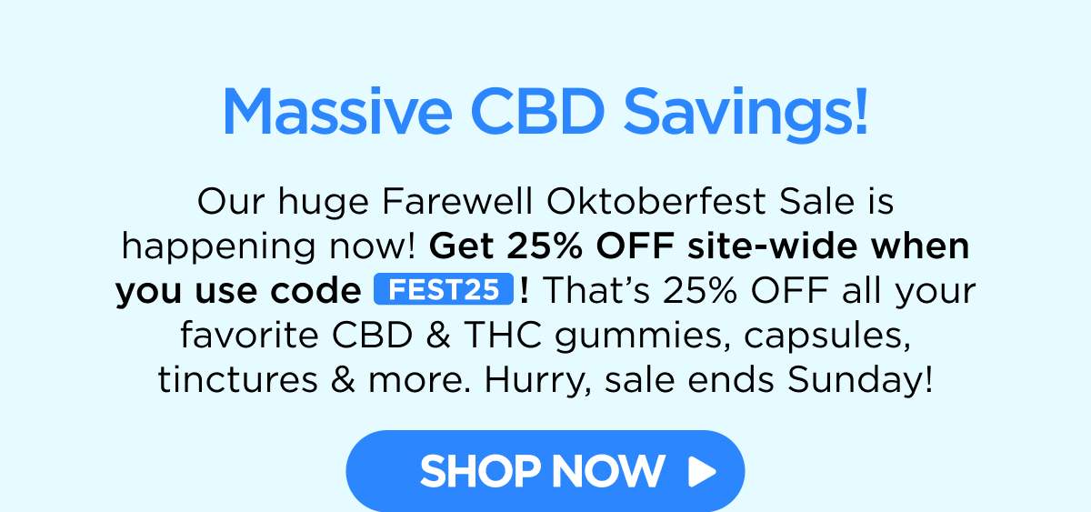 Massive CBD Savings! Our huge Farewell Oktoberfest Sale is happening now! Get 25% OFF site-wide when you use code FEST25! That’s 25% OFF all your favorite CBD & THC gummies, capsules, tinctures & more. Hurry, sale ends Sunday! [SHOP NOW]