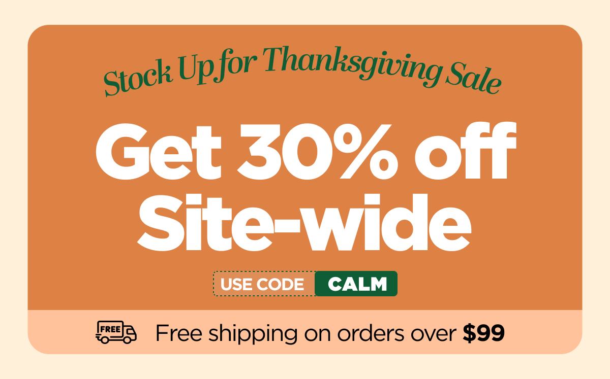 Stock Up for Thanksgiving Sale Get 30% OFF Site-wide Use code CALM