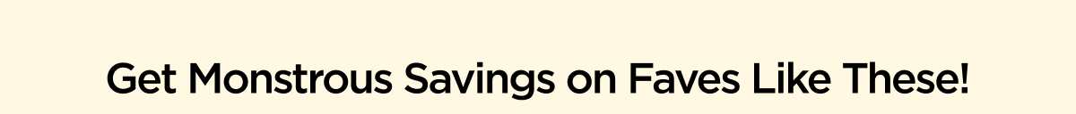 Get Monstrous Savings on Faves Like These