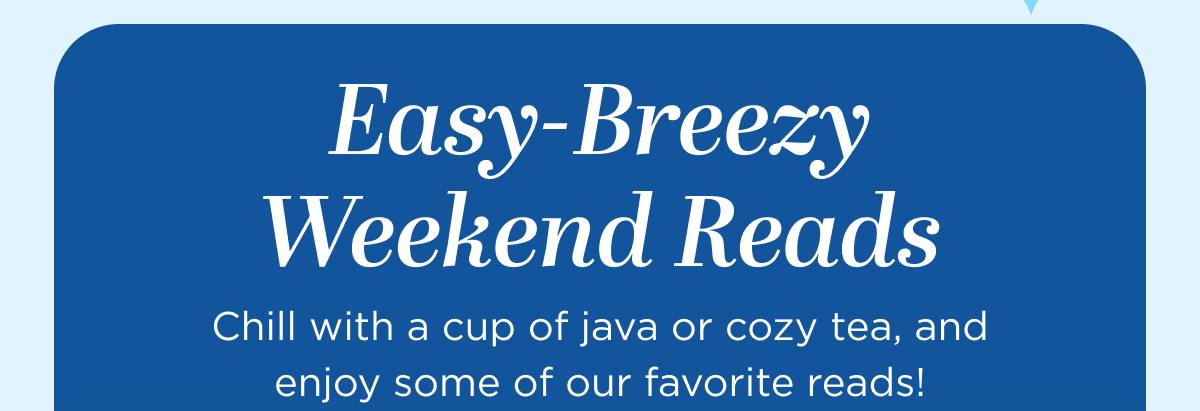 Easy-Breezy Weekend Reads Chill with a cup of java or cozy tea, and enjoy some of our favorite reads!