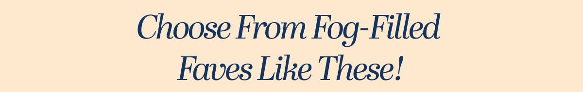 Choose From Fog-Filled Faves Like These!