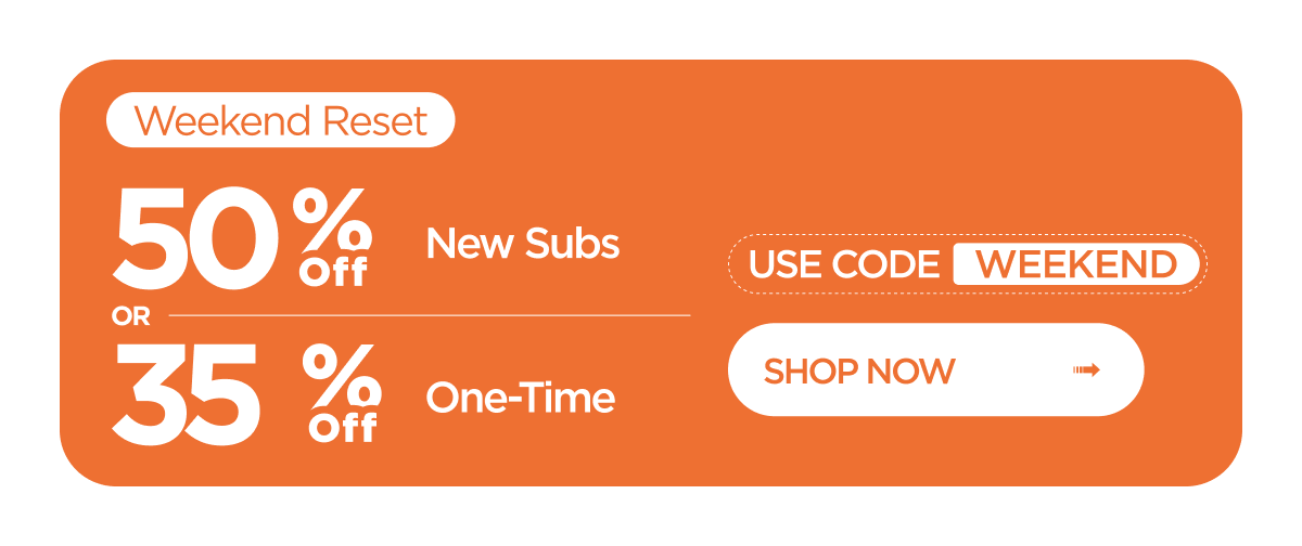 Weekend Reset | 50% off New Subscribers OR 35% off One-Time Orders