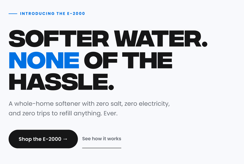 Softer water. none of the hassle. Shop the E-2000