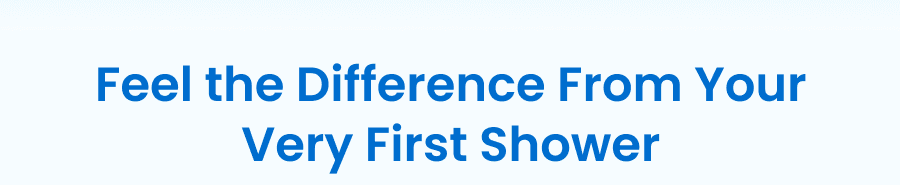 Feel the Difference From Your Very First Shower
