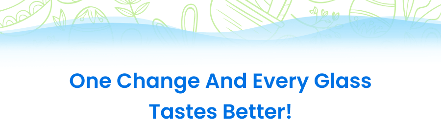 One change and every glass tastes better!