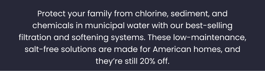 Enjoy pure drinking water; Experience better showers; Simple installation.