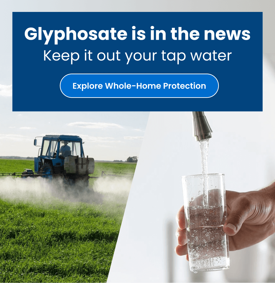 Glyphosate is in the newsю Keep it out your tap water. Explore Whole-Home Protection