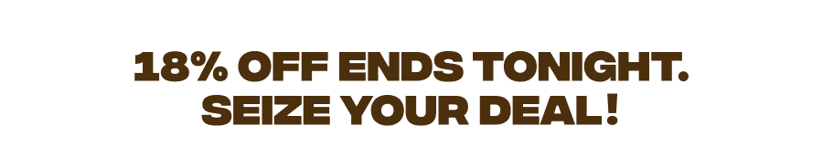 18% off ends tonight. Seize your deal!