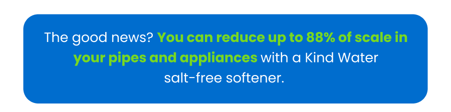 You can reduce up to 88% of scale in your pipes and appliances 