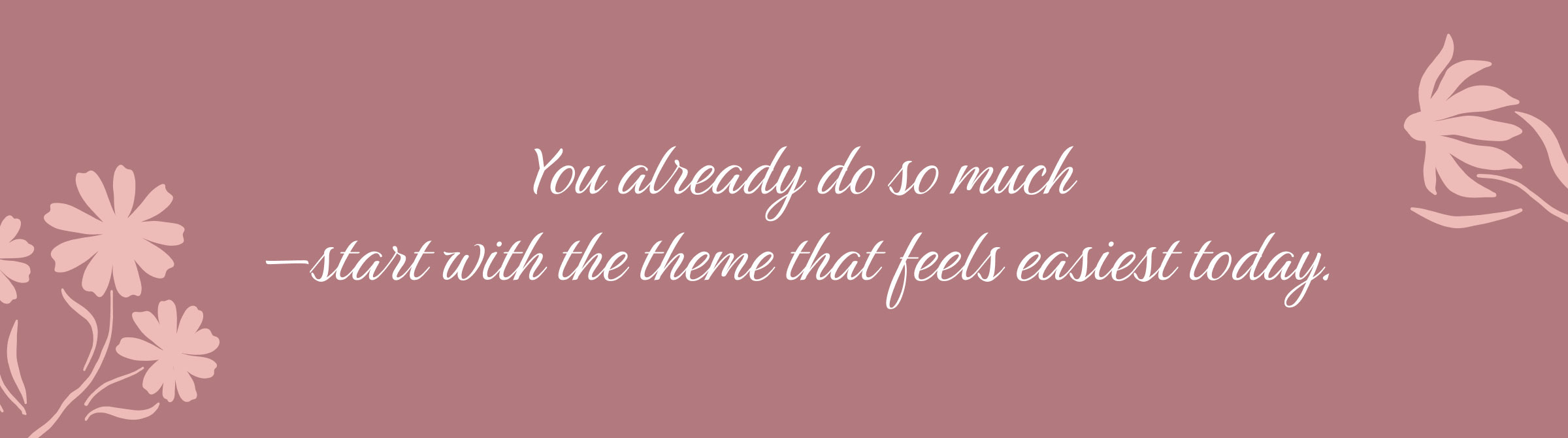 You already do so much—start with the theme that feels easiest today.