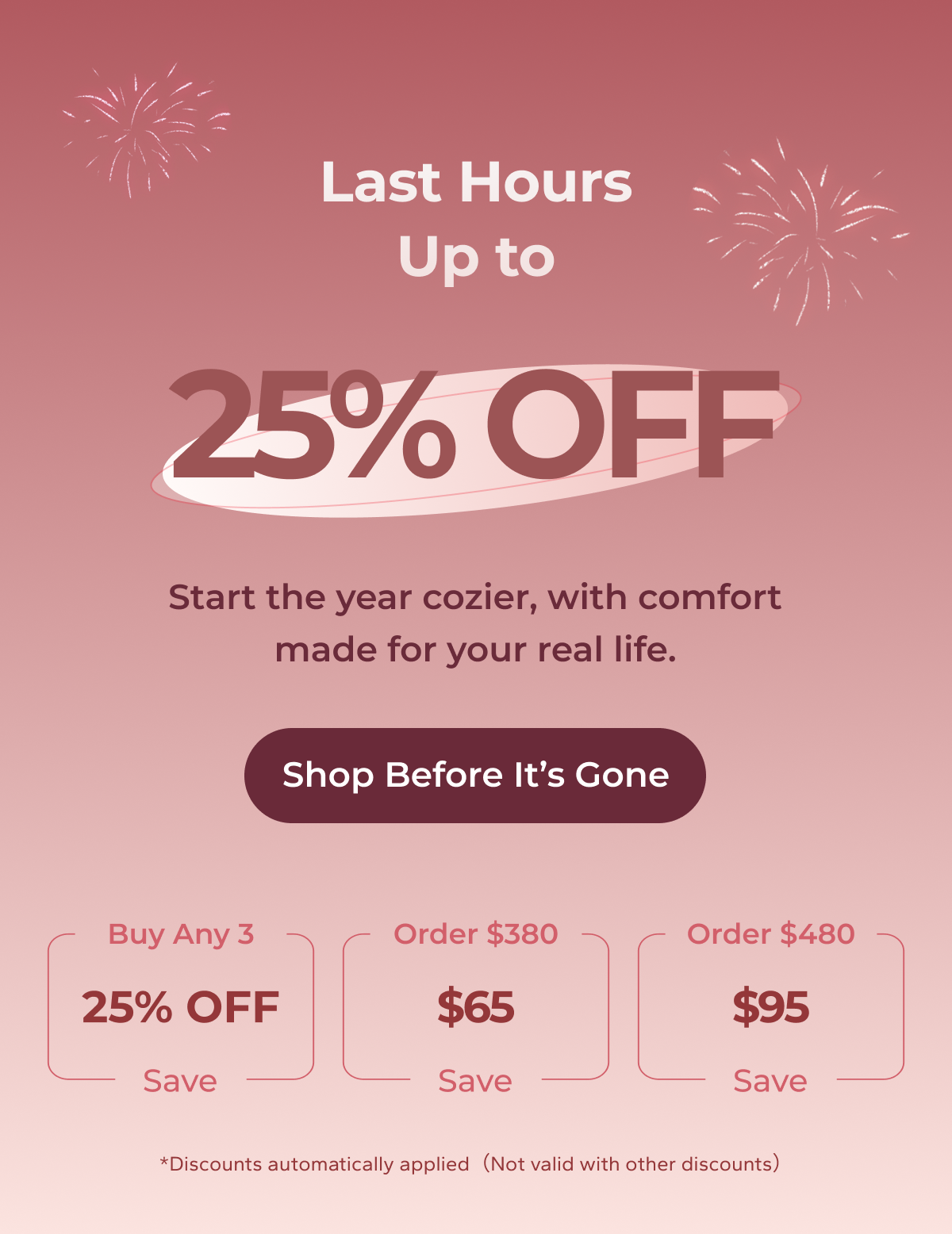 Last Hours Up to 25% OFF Start the year cozier, with comfort made for your real life. Shop Before It’s Gone  Buy Any 3, Save 25% Orders $380+, Save $65 Orders $480+, Save $95 *Discounts automatically applied（Not valid with other discounts）