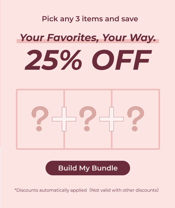 Your Favorites, Your Way. Pick any 3 items and save 25% OFF  Build My Bundle *Discounts automatically applied（Not valid with other discounts）
