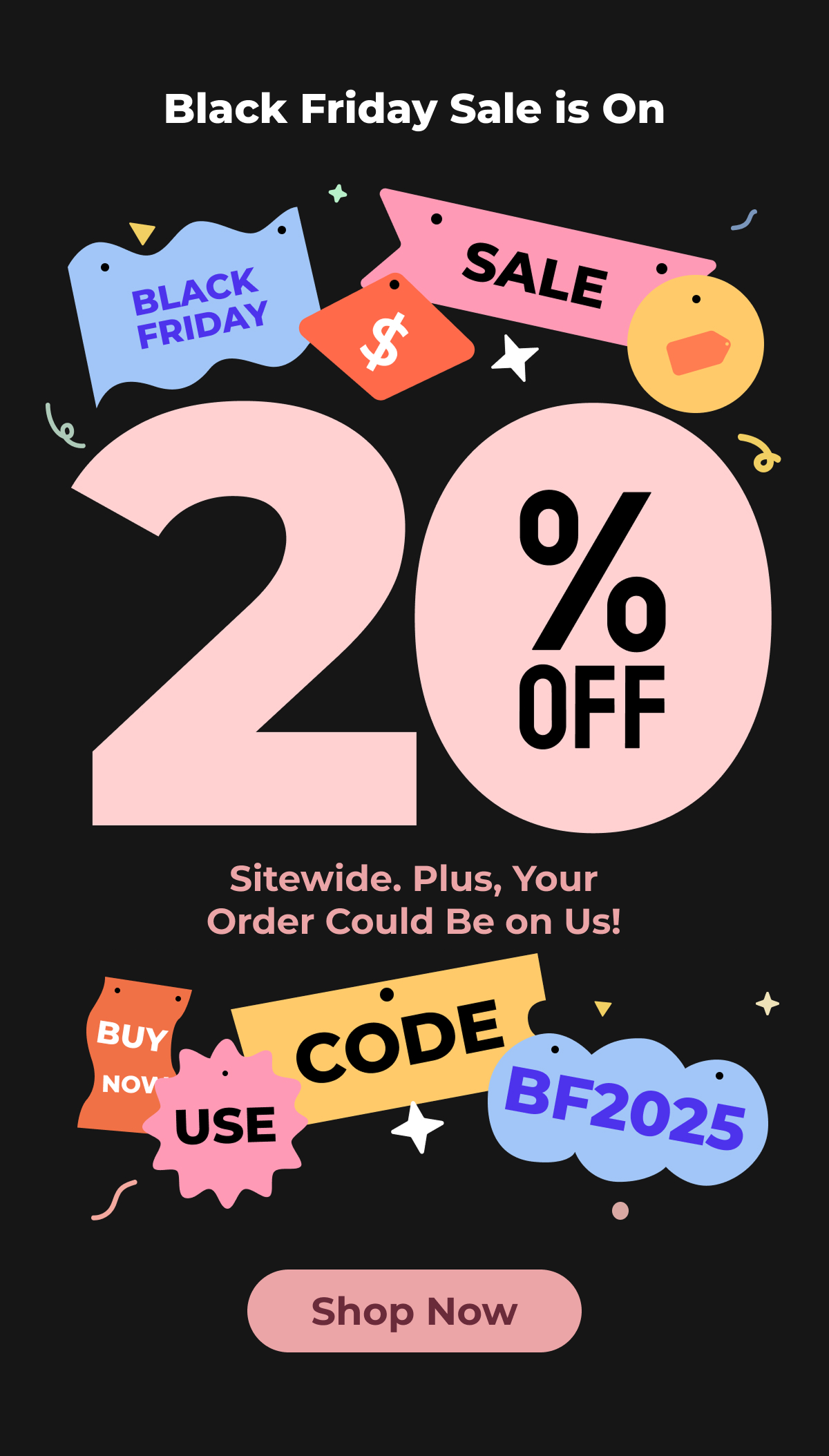 Black Friday Sale is On 20% Off Sitewide. Plus, Your Order Could Be on Us! Use code BF2025 Shop Now