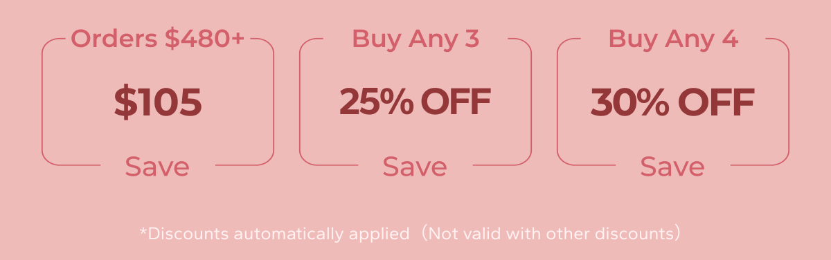 Orders $480+, Save $105; Buy Any 3, Save 25% Off; Buy Any 4, Save 30% Off; *Discounts automatically applied（Not valid with other discounts）
