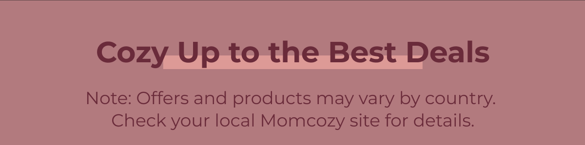 Cozy Up to the Best Deals Note: Offers and products may vary by country. Check your local Momcozy site for details.