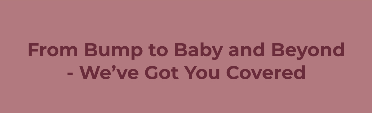 From Bump to Baby and Beyond - We’ve Got You Covered