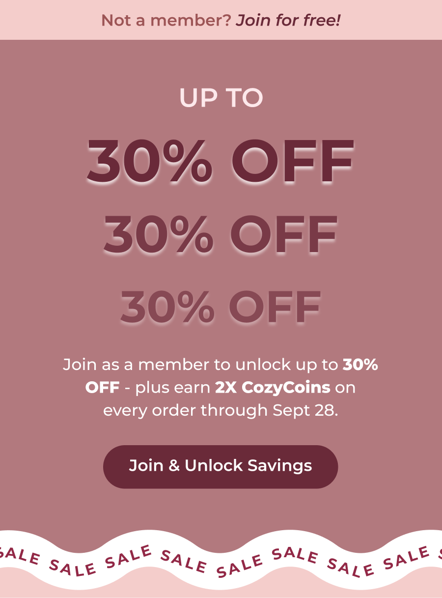 Not a member? Join for free! Join as a member to unlock up to 30% OFF - plus earn 2X CozyCoins on every order through Sept 28. Join & Unlock Savings
