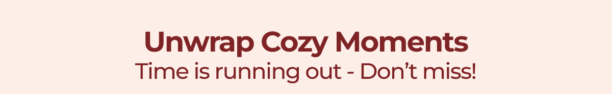 Unwrap Cozy Moments Time is running out - Don’t miss!