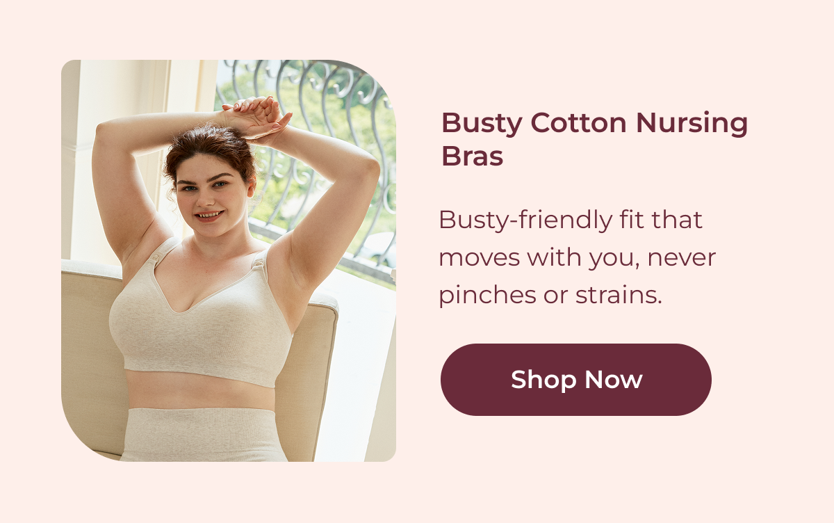 Busty Cotton Nursing Bras Busty-friendly fit that moves with you, never pinches or strains. Shop Now
