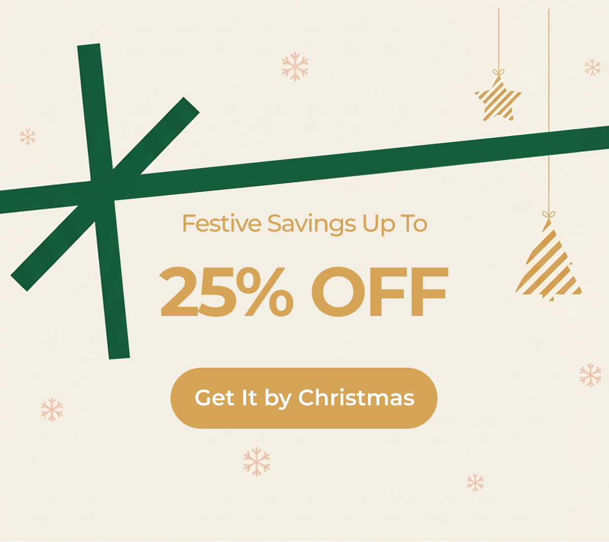 Shop festive, save up to  25% Get It by Christmas